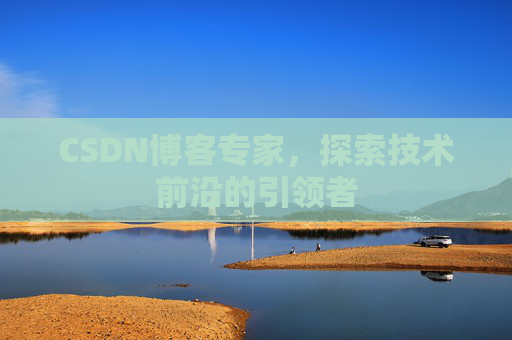 CSDN博客专家，探索技术前沿的引领者